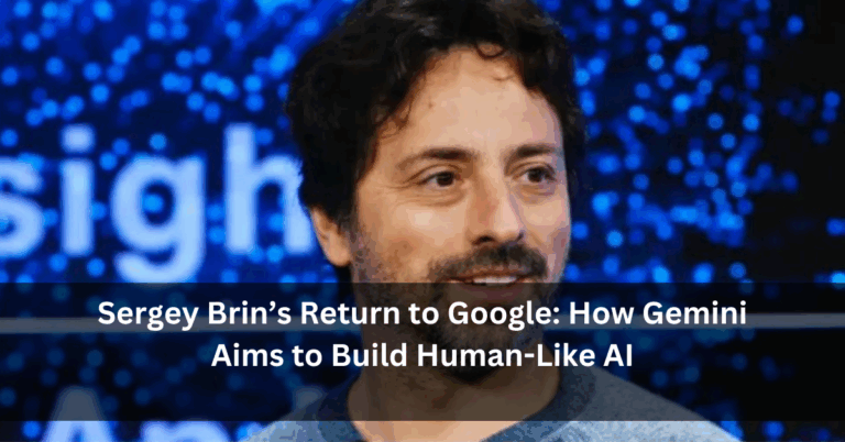 Sergey Brin’s Return to Google: How Gemini Aims to Build Human-Like AI