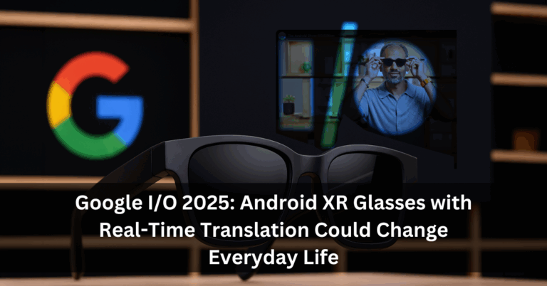 Google I/O 2025: Android XR Glasses with Real-Time Translation Could Change Everyday Life