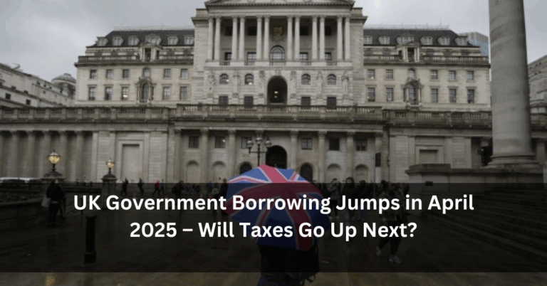 UK Government Borrowing Jumps in April 2025 – Will Taxes Go Up Next?